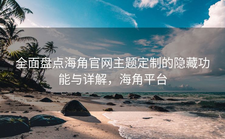 全面盘点海角官网主题定制的隐藏功能与详解，海角平台