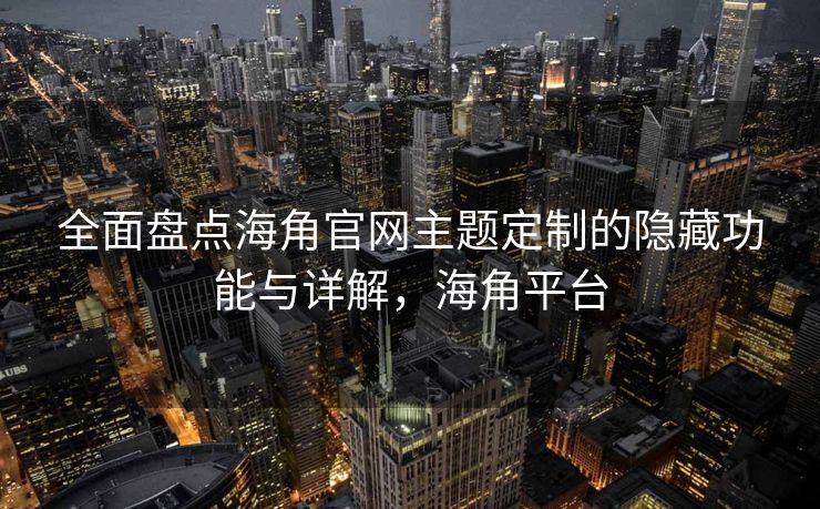 全面盘点海角官网主题定制的隐藏功能与详解，海角平台