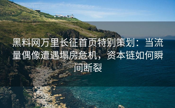 黑料网万里长征首页特别策划：当流量偶像遭遇塌房危机，资本链如何瞬间断裂