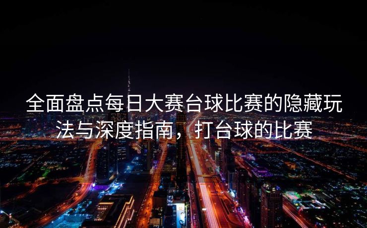 全面盘点每日大赛台球比赛的隐藏玩法与深度指南，打台球的比赛