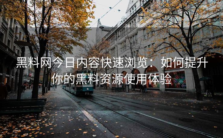 黑料网今日内容快速浏览：如何提升你的黑料资源使用体验
