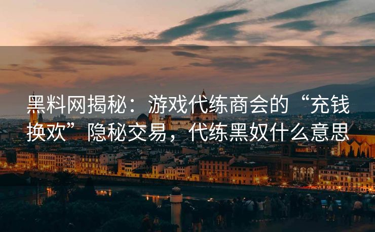 黑料网揭秘：游戏代练商会的“充钱换欢”隐秘交易，代练黑奴什么意思