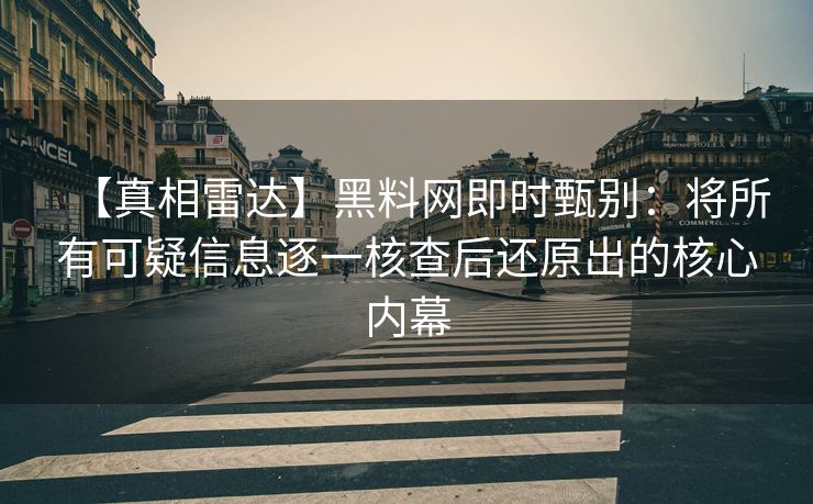 【真相雷达】黑料网即时甄别：将所有可疑信息逐一核查后还原出的核心内幕