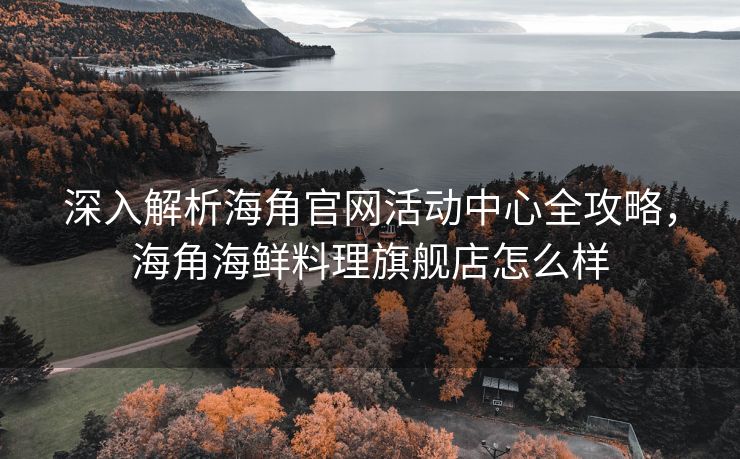 深入解析海角官网活动中心全攻略，海角海鲜料理旗舰店怎么样