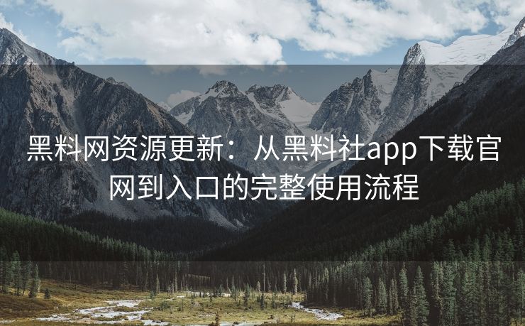 黑料网资源更新：从黑料社app下载官网到入口的完整使用流程