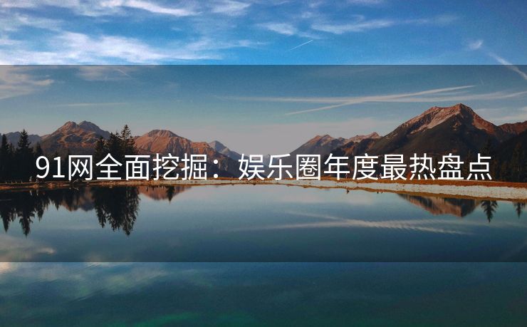 91网全面挖掘：娱乐圈年度最热盘点