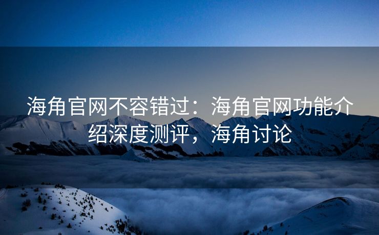 海角官网不容错过：海角官网功能介绍深度测评，海角讨论