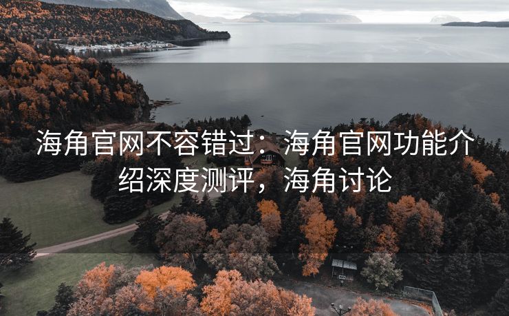 海角官网不容错过：海角官网功能介绍深度测评，海角讨论