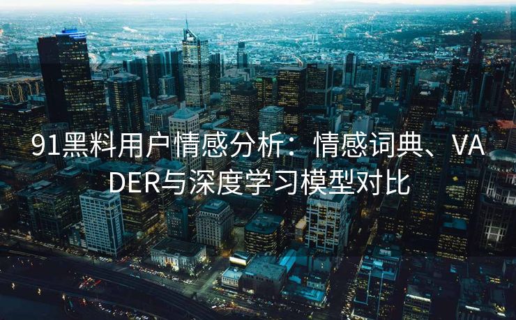 91黑料用户情感分析：情感词典、VADER与深度学习模型对比