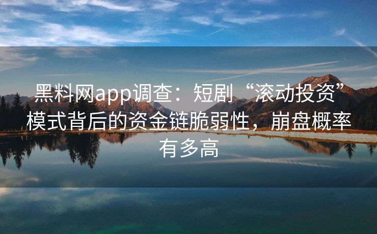 黑料网app调查：短剧“滚动投资”模式背后的资金链脆弱性，崩盘概率有多高